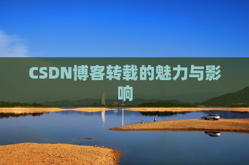CSDN博客转载的魅力与影响 CSDN博客转载的魅力与影响